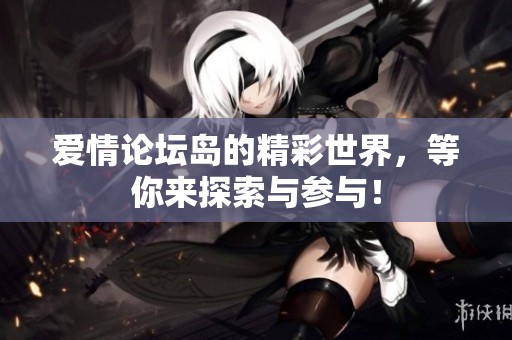 爱情论坛岛的精彩世界，等你来探索与参与！