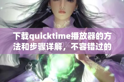 下载quicktime播放器的方法和步骤详解，不容错过的实用指南