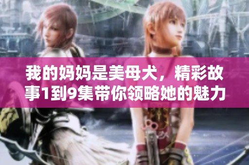 我的妈妈是美母犬，精彩故事1到9集带你领略她的魅力