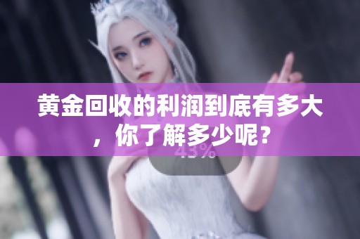 黄金回收的利润到底有多大，你了解多少呢？