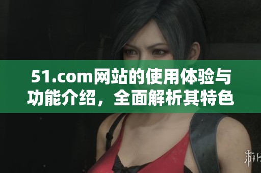 51.com网站的使用体验与功能介绍，全面解析其特色与优势。