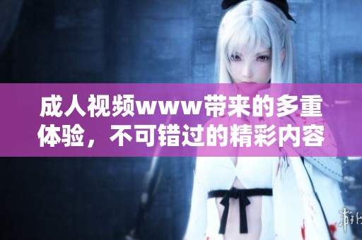 **视频www带来的多重体验，不可错过的精彩内容与瞬间让人心动