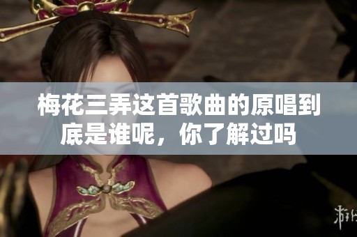 梅花三弄这首歌曲的原唱到底是谁呢，你了解过吗