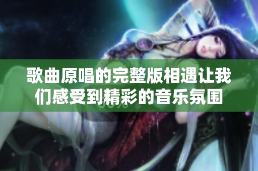 歌曲原唱的完整版相遇让我们感受到精彩的音乐氛围