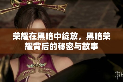 荣耀在黑暗中绽放，黑暗荣耀背后的秘密与故事