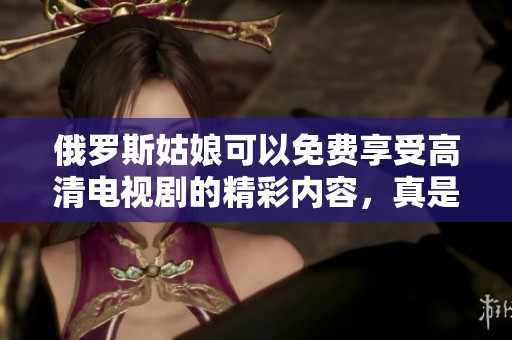 俄罗斯姑娘可以免费享受高清电视剧的精彩内容，真是太棒了！