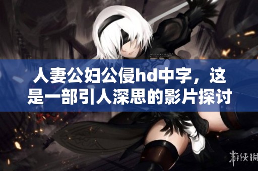 人妻公妇公侵hd中字，这是一部引人深思的影片探讨人生与情感。