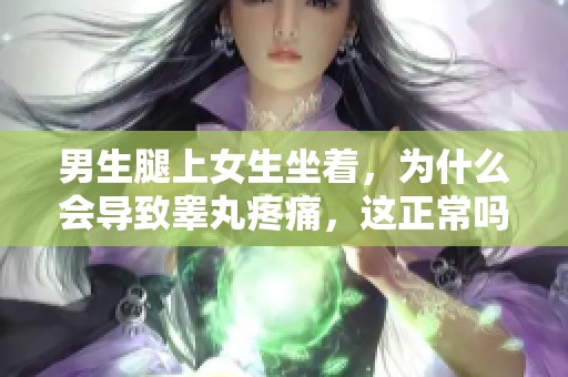 男生腿上女生坐着，为什么会导致睾丸疼痛，这正常吗
