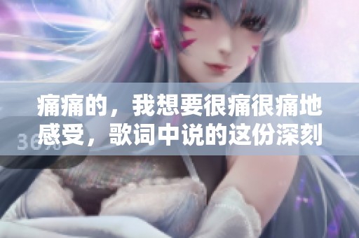 痛痛的，我想要很痛很痛地感受，歌词中说的这份深刻情感