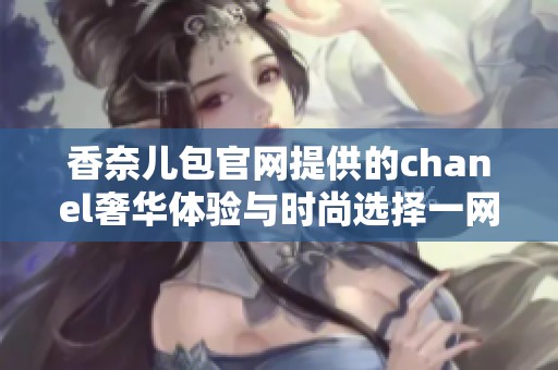 香奈儿包官网提供的chanel奢华体验与时尚选择一网打尽