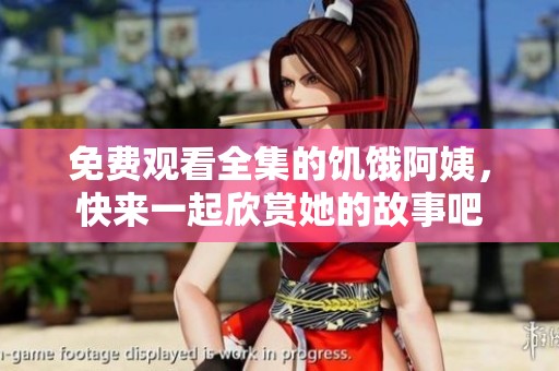 免费观看全集的饥饿阿姨，快来一起欣赏她的故事吧