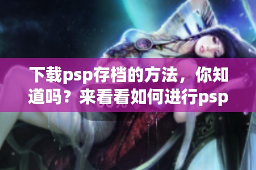 下载psp存档的方法，你知道吗？来看看如何进行psp存档下载吧！