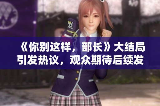 《你别这样，部长》大结局引发热议，观众期待后续发展