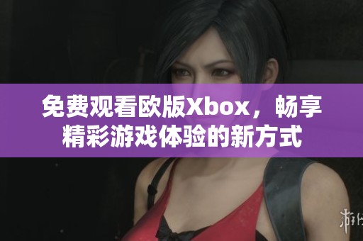 免费观看欧版Xbox，畅享精彩游戏体验的新方式