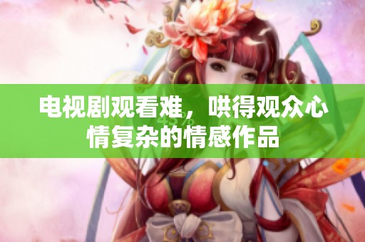 电视剧观看难，哄得观众心情复杂的情感作品