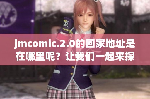 jmcomic.2.0的回家地址是在哪里呢？让我们一起来探讨一下具体的情况吧