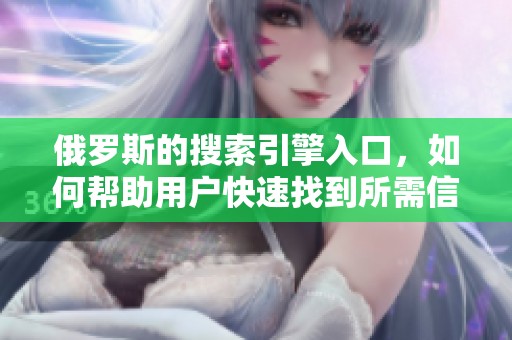 俄罗斯的搜索引擎入口，如何帮助用户快速找到所需信息