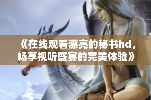 《在线观看漂亮的秘书hd，畅享视听盛宴的完美体验》