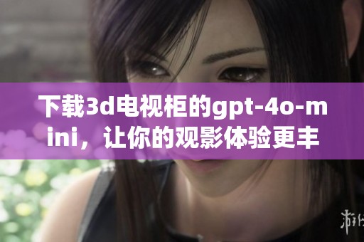 下载**电视柜的gpt-4o-mini，让你的观影体验更丰富多彩
