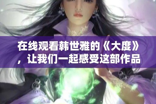 在线观看韩世雅的《大度》，让我们一起感受这部作品的魅力吧