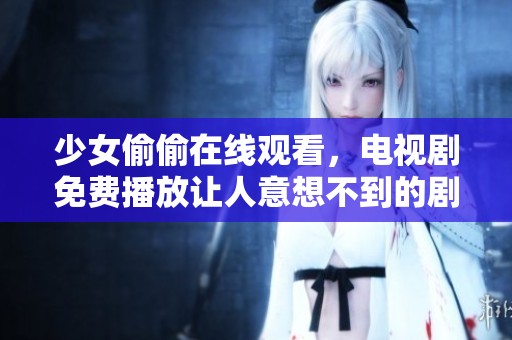 少女偷偷在线观看，电视剧免费播放让人意想不到的剧情时刻到来