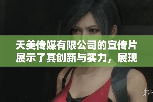 天美传媒有限公司的宣传片展示了其创新与实力，展现出行业领先的形象和愿景
