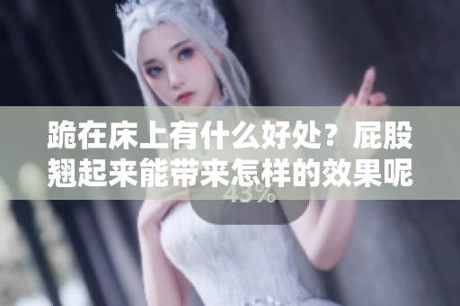 跪在床上有什么好处？屁股翘起来能带来怎样的效果呢