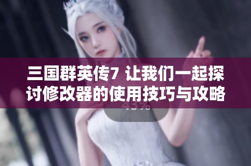 三国群英传7 让我们一起探讨修改器的使用技巧与攻略分享