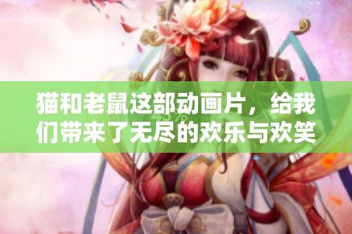 猫和老鼠这部动画片，给我们带来了无尽的欢乐与欢笑。
