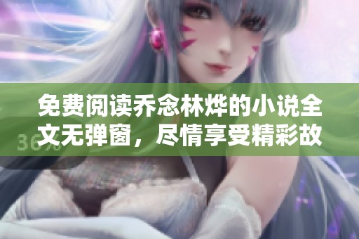 免费阅读乔念林烨的小说全文无弹窗，尽情享受精彩故事！