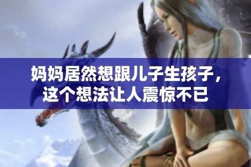 妈妈居然想跟儿子生孩子，这个想法让人震惊不已
