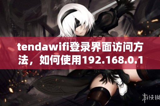 tendawifi登录界面访问方法，如何使用192.168.0.1进行设置