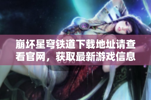 崩坏星穹铁道下载地址请查看官网，获取最新游戏信息和资源
