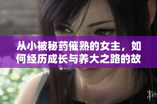 从小被秘药催熟的女主，如何经历成长与养大之路的故事