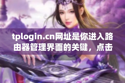 tplogin.cn网址是你进入路由器管理界面的关键，点击访问了解更多信息