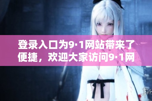 登录入口为9·1网站带来了便捷，欢迎大家访问9·1网站获取更多信息