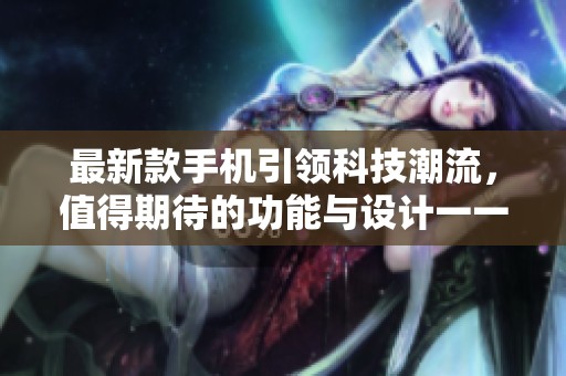 最新款手机引领科技潮流，值得期待的功能与设计一一揭晓