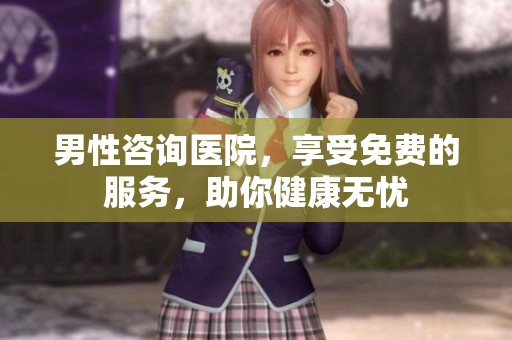 男性咨询医院，享受免费的服务，助你健康无忧