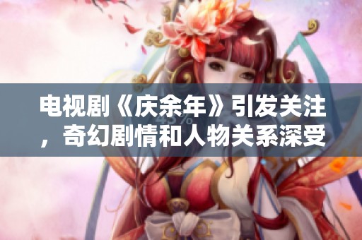电视剧《庆余年》引发关注，奇幻剧情和人物关系深受观众喜爱