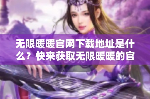 无限暖暖官网下载地址是什么？快来获取无限暖暖的官方网站下载吧！