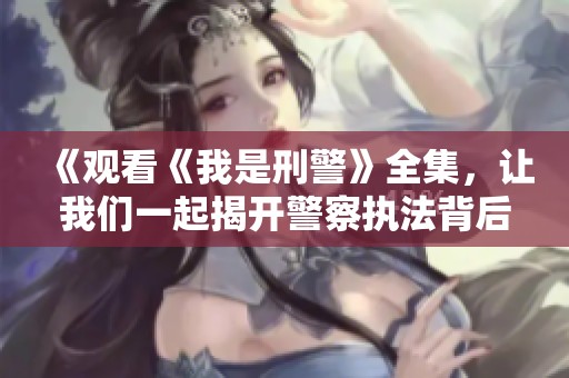 《观看《我是刑警》全集，让我们一起揭开警察执法背后的故事》