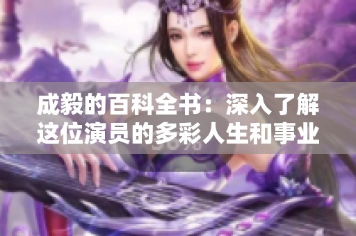 成毅的百科全书：深入了解这位演员的多彩人生和事业发展