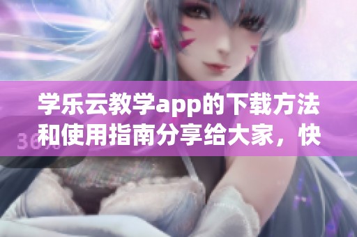 学乐云教学app的下载方法和使用指南分享给大家，快来了解一下吧