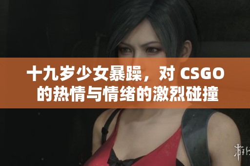 十九岁少女暴躁，对 CSGO 的热情与情绪的激烈碰撞