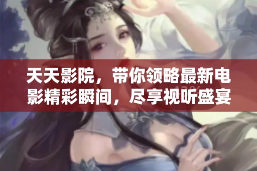 天天影院，带你领略最新电影精彩瞬间，尽享视听盛宴！