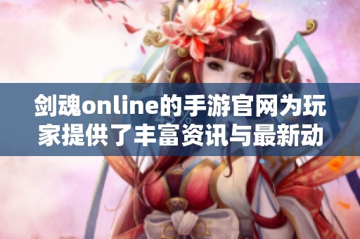 剑魂online的手游官网为玩家提供了丰富资讯与最新动态信息，欢迎访问！