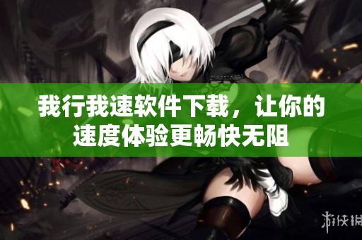 我行我速软件下载，让你的速度体验更畅快无阻