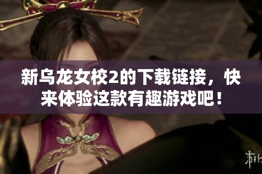 新乌龙女校2的下载链接，快来体验这款有趣游戏吧！