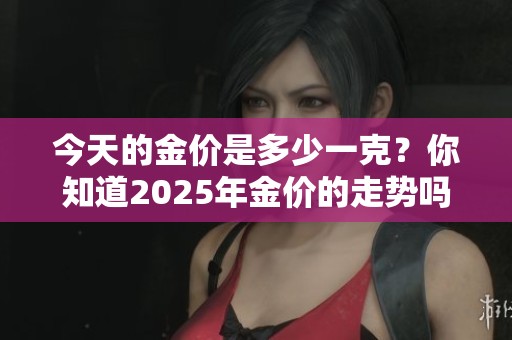 今天的金价是多少一克？你知道2025年金价的走势吗