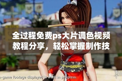 全过程免费ps大片调色视频教程分享，轻松掌握制作技巧与实用方法